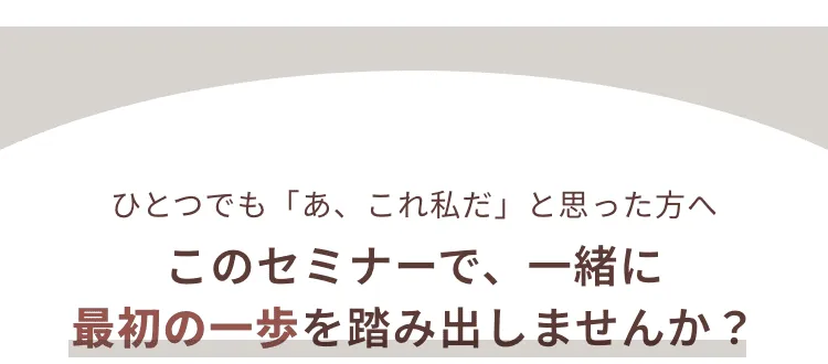 ひとつでも「あ、これ私だ」と思った方へ このセミナーで、一緒に最初の一歩を踏み出しませんか？